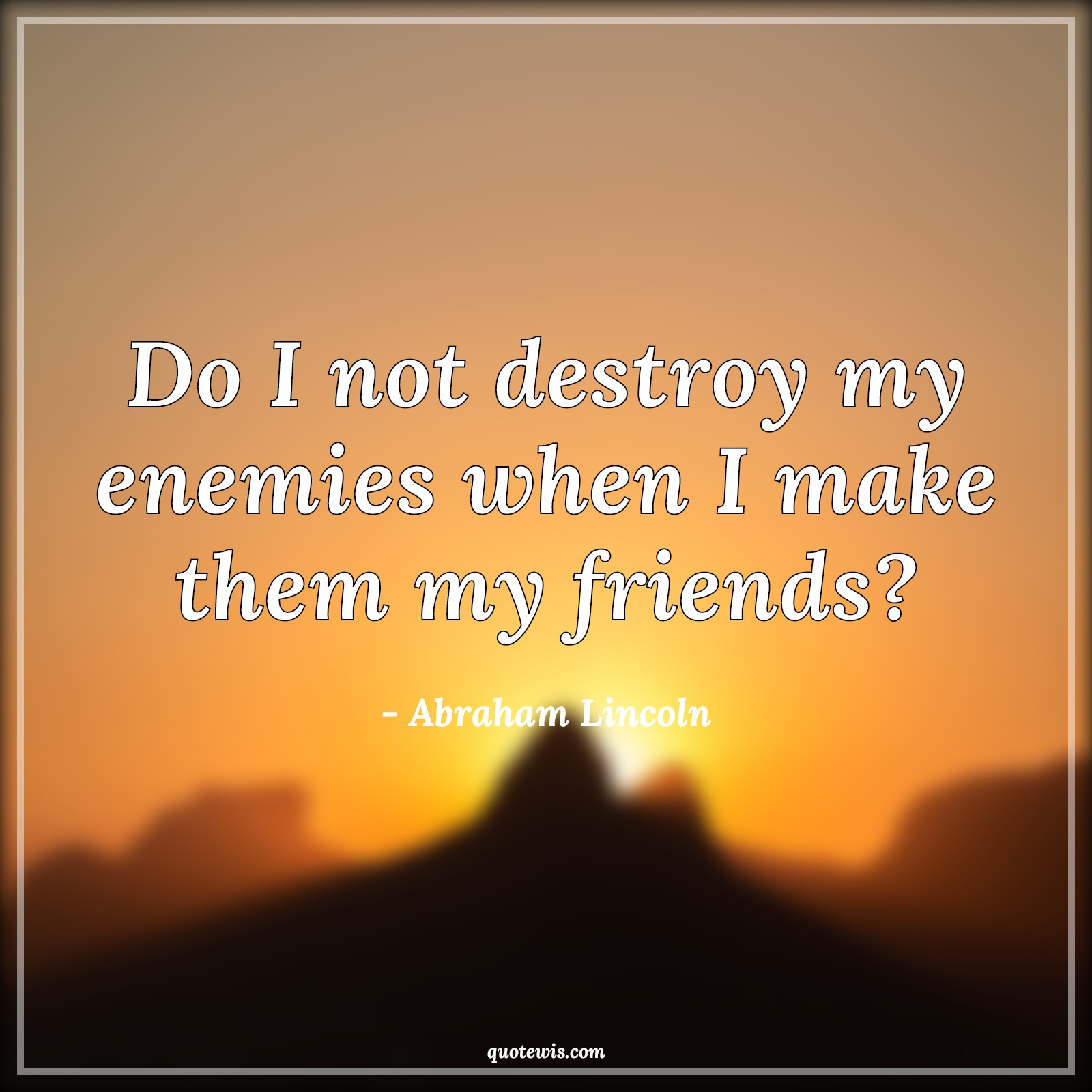 Do I not destroy my enemies when I make them my friends? - Abraham Lincoln Quotes | Enemy Quotes, Friendship Quotes, Life Quotes, Do I not destroy my enemies when I make them my friends? - Abraham Lincoln Quotes | Enemy Quotes, Friendship Quotes, Life Quotes,