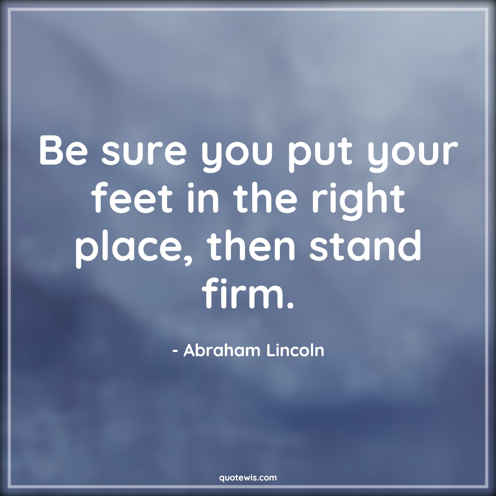 Be sure you put your feet in the right place, then stand firm. - Abraham Lincoln Quotes | Belief Quotes, Life Quotes, Advice Quotes, Right Quotes, Be sure you put your feet in the right place, then stand firm. - Abraham Lincoln Quotes | Belief Quotes, Life Quotes, Advice Quotes, Right Quotes,