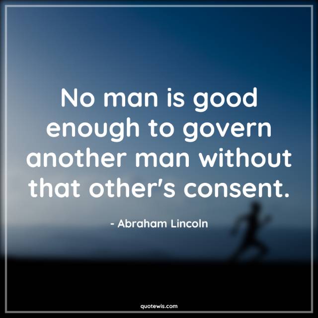 No man is good enough to govern another man without that other's consent. No man is good enough to govern another man without that other's consent.