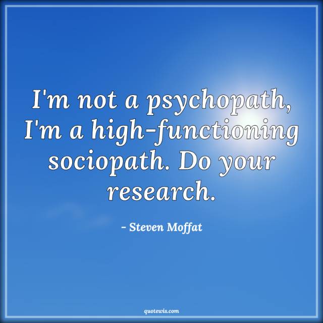 I'm not a psychopath, I'm a high-functioning sociopath. Do your research. I'm not a psychopath, I'm a high-functioning sociopath. Do your research.