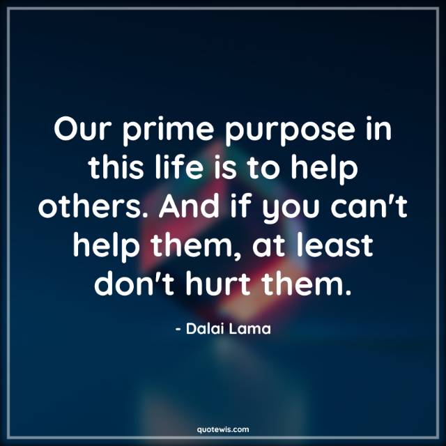 Our prime purpose in this life is to help others. And if you can't help them, at least don't hurt them. Our prime purpose in this life is to help others. And if you can't help them, at least don't hurt them.