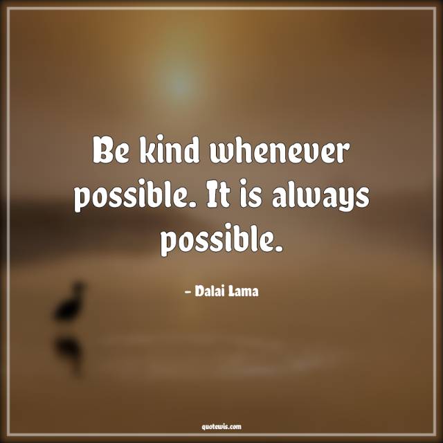 Be kind whenever possible. It is always possible. Be kind whenever possible. It is always possible.
