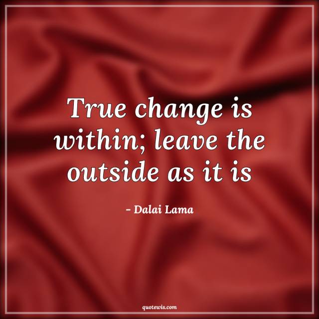 True change is within; leave the outside as it is. True change is within; leave the outside as it is.