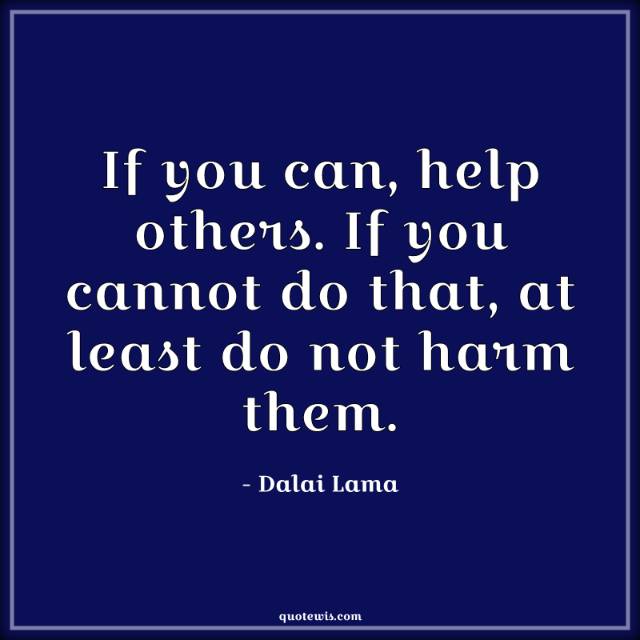 If you can, help others. If you cannot do that, at least do not harm them. If you can, help others. If you cannot do that, at least do not harm them.