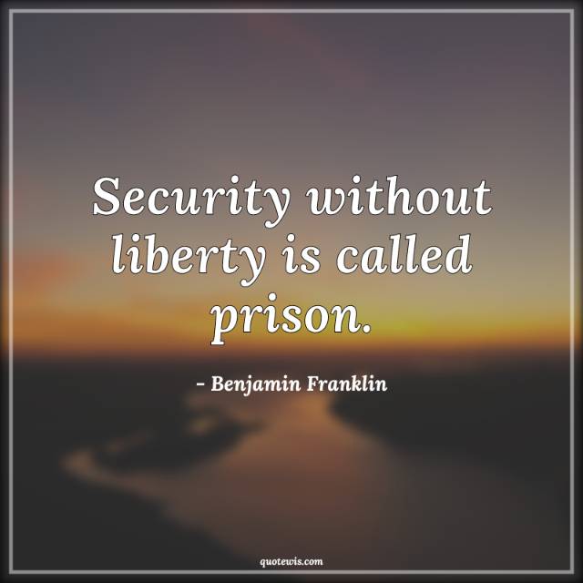 Security without liberty is called prison. Security without liberty is called prison.