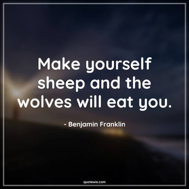 Make yourself sheep and the wolves will eat you. Make yourself sheep and the wolves will eat you.