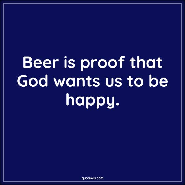 Beer is proof that God wants us to be happy. Beer is proof that God wants us to be happy.