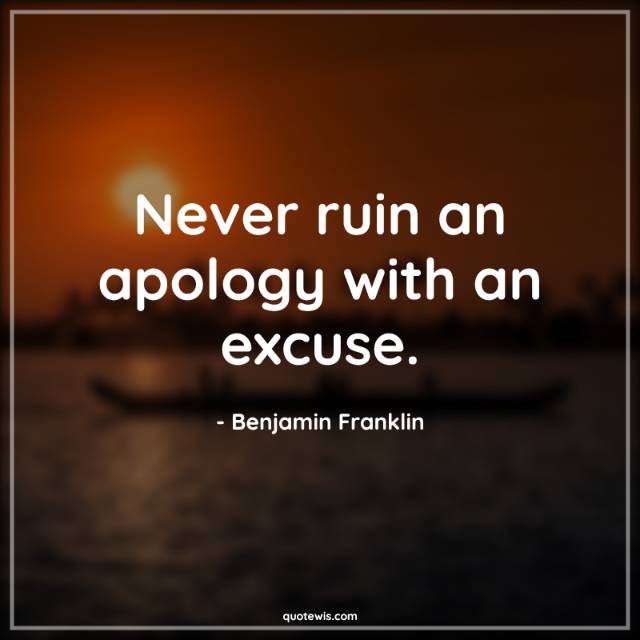 Never ruin an apology with an excuse. Never ruin an apology with an excuse.