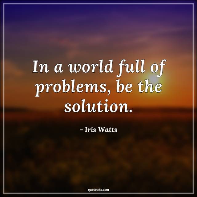 In a world full of problems, be the solution. In a world full of problems, be the solution.