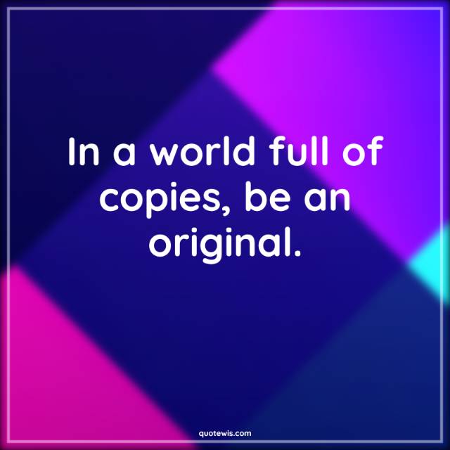 In a world full of copies, be an original. In a world full of copies, be an original.