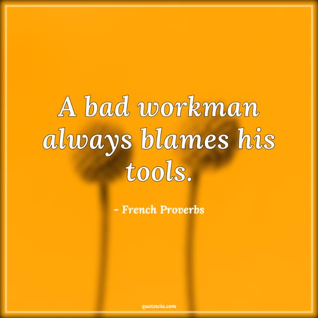 A bad workman always blames his tools. A bad workman always blames his tools.