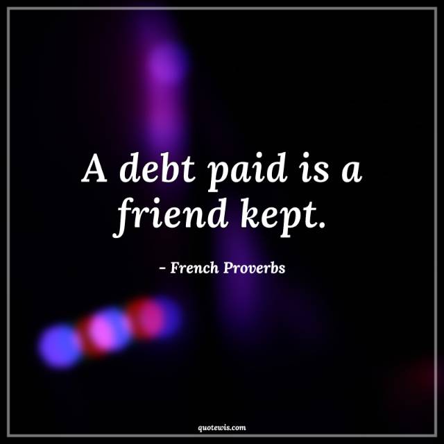 A debt paid is a friend kept. A debt paid is a friend kept.