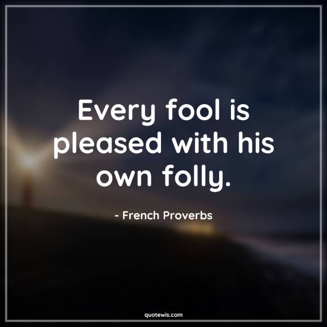 Every fool is pleased with his own folly. Every fool is pleased with his own folly.