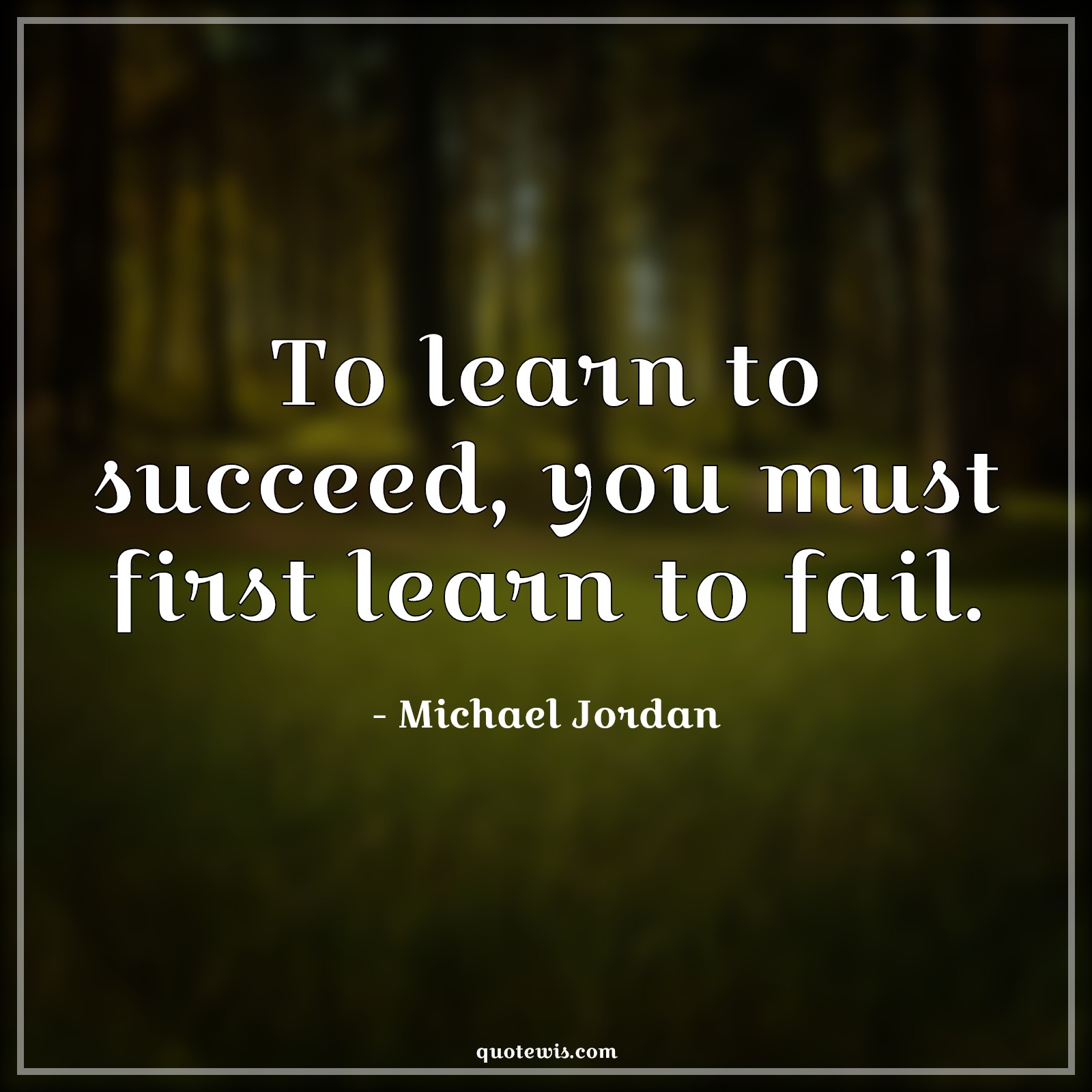 To learn to succeed, you must first learn to fail. To learn to succeed, you must first learn to fail.