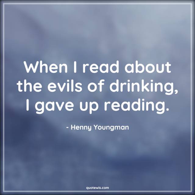 When I read about the evils of drinking, I gave up reading. When I read about the evils of drinking, I gave up reading.
