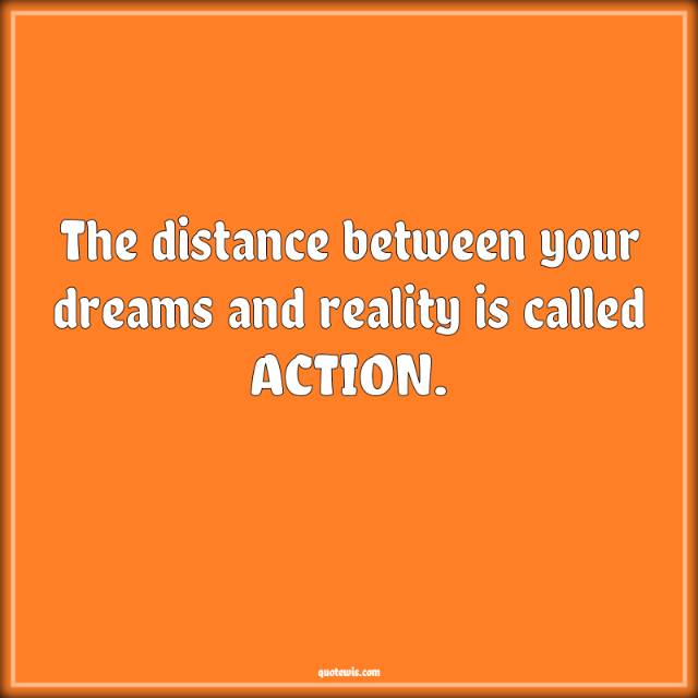 The distance between your dreams and reality is called ACTION. The distance between your dreams and reality is called ACTION.
