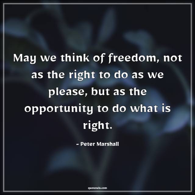 May we think of freedom, not as the right to do as we please, but as the opportunity to do what is right. May we think of freedom, not as the right to do as we please, but as the opportunity to do what is right.