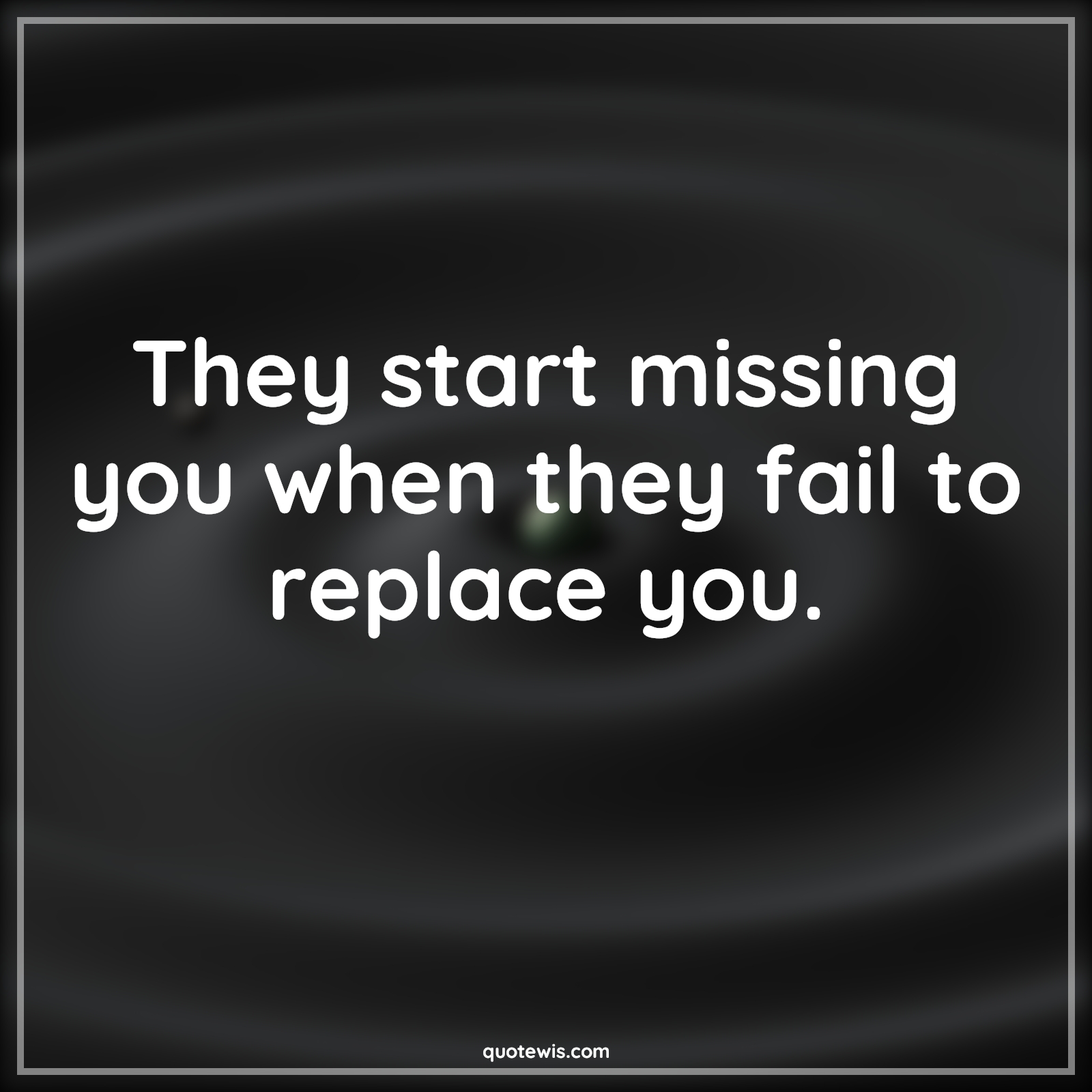 They start missing you when they fail to replace you. - Anonymous Quotes |  They start missing you when they fail to replace you. - Anonymous Quotes |