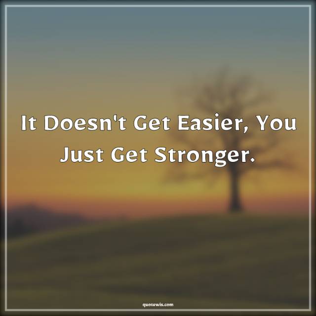 It Doesn't Get Easier, You Just Get Stronger. It Doesn't Get Easier, You Just Get Stronger.