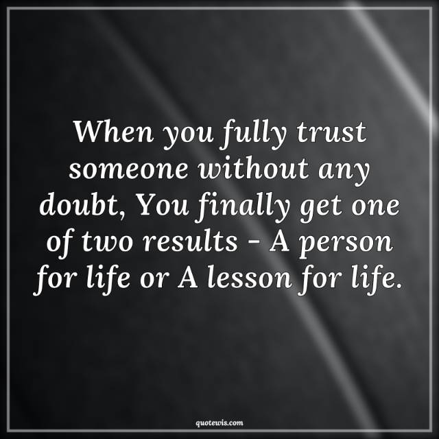 When you fully trust someone without any doubt, You finally get one of two results - A person for life or A lesson for life. When you fully trust someone without any doubt, You finally get one of two results - A person for life or A lesson for life.