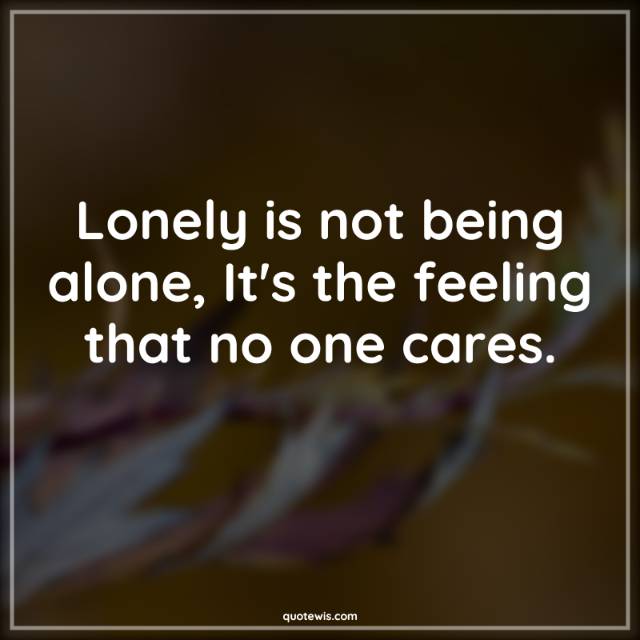 Lonely is not being alone, It's the feeling that no one cares. Lonely is not being alone, It's the feeling that no one cares.