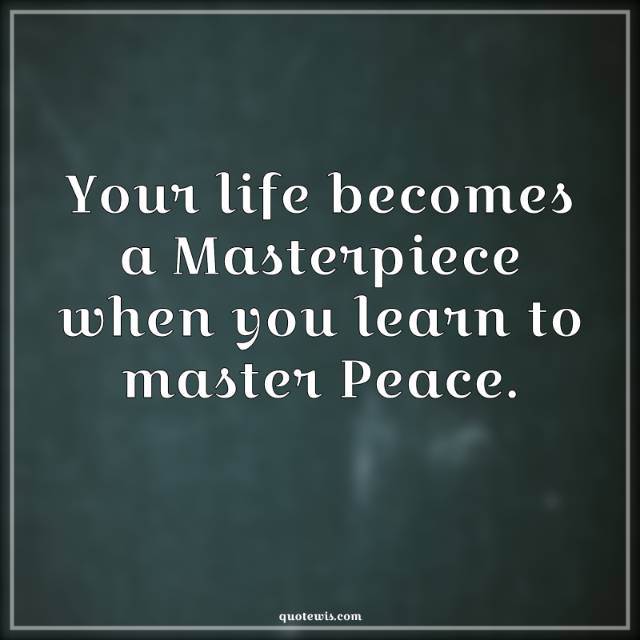 Your life becomes a Masterpiece when you learn to master Peace. Your life becomes a Masterpiece when you learn to master Peace.