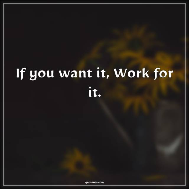 If you want it, Work for it. If you want it, Work for it.