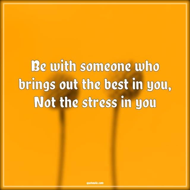 Be with someone who brings out the best in you, Not the stress in you Be with someone who brings out the best in you, Not the stress in you