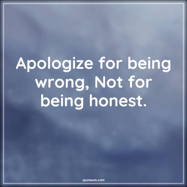 Apologize for being wrong, Not for being honest. Apologize for being wrong, Not for being honest.
