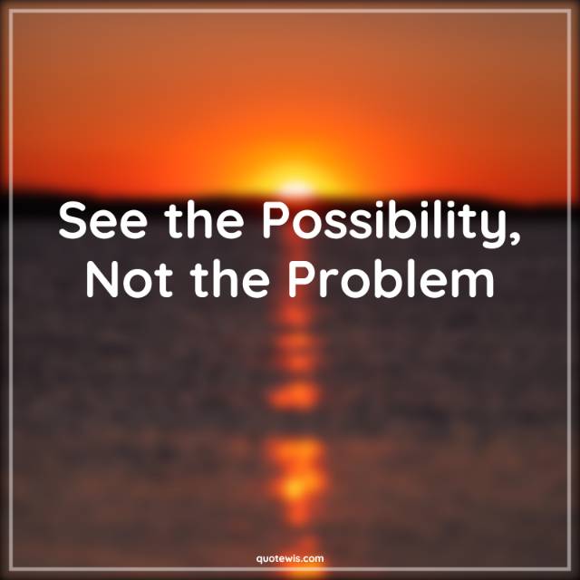 See the Possibility, Not the Problem See the Possibility, Not the Problem