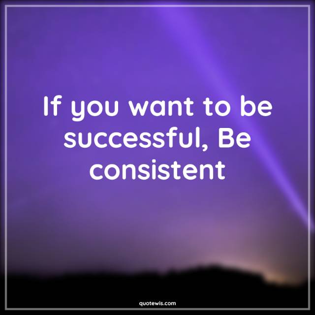 If you want to be successful, Be consistent If you want to be successful, Be consistent