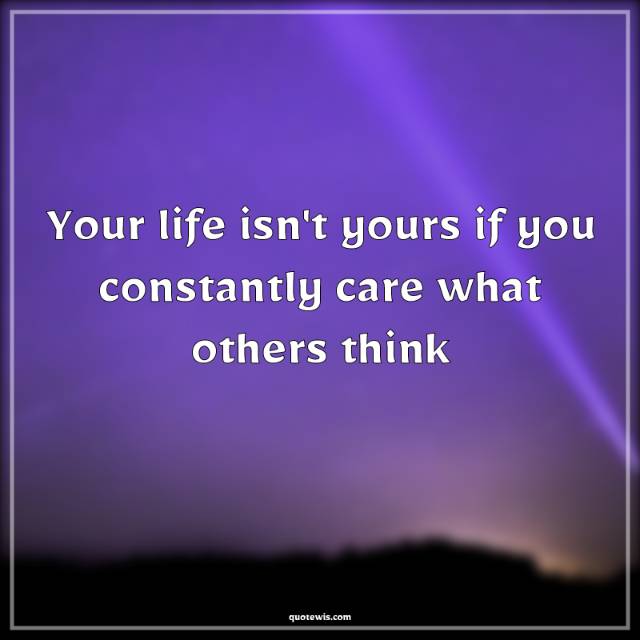 Your life isn't yours if you constantly care what others think Your life isn't yours if you constantly care what others think