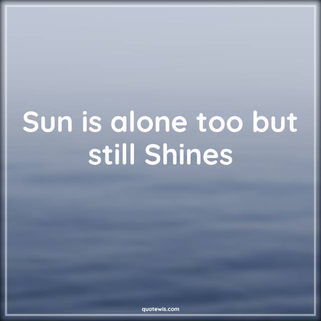 Sun is alone too but still Shines Sun is alone too but still Shines