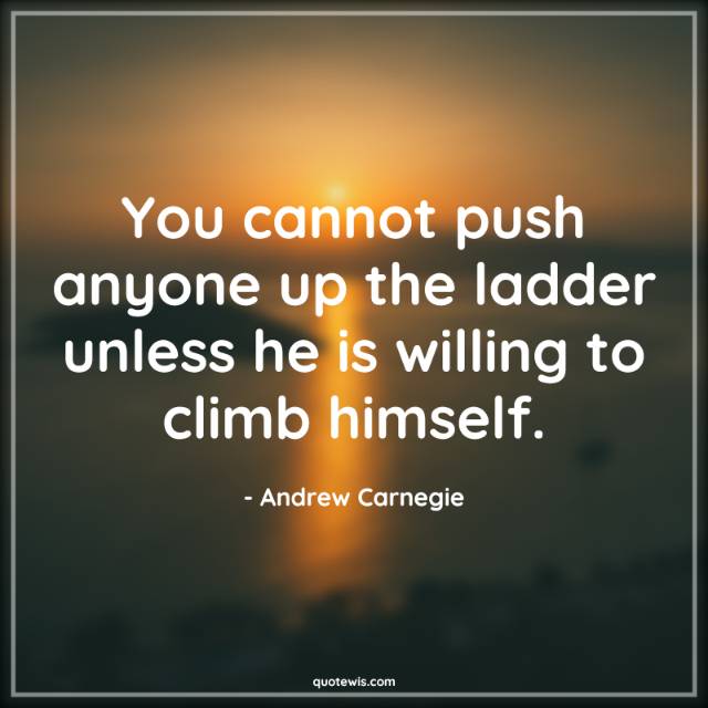 You cannot push anyone up the ladder unless he is willing to climb himself. You cannot push anyone up the ladder unless he is willing to climb himself.