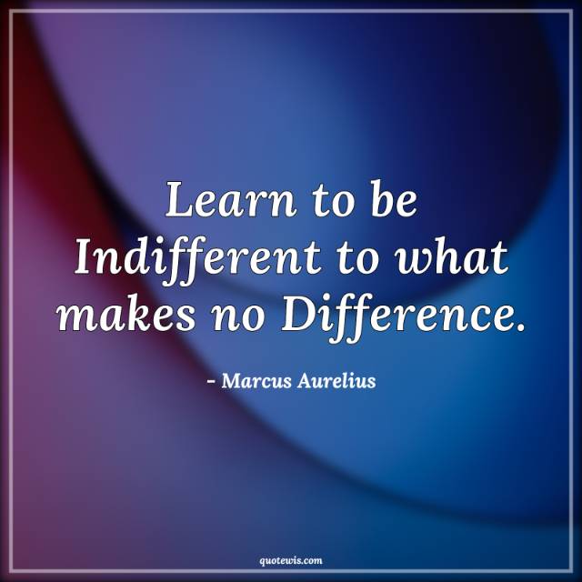 Learn to be Indifferent to what makes no Difference. Learn to be Indifferent to what makes no Difference.