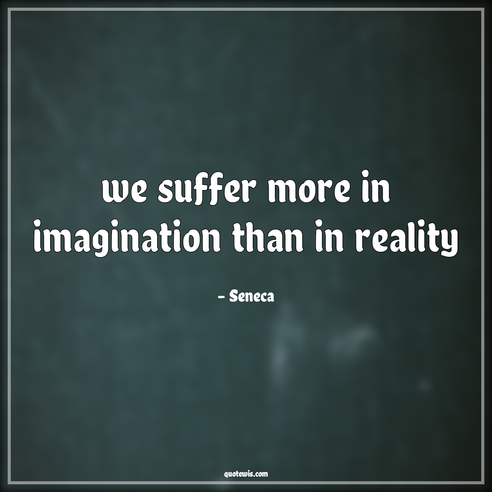 we suffer more in imagination than in reality - Seneca Quotes |  Suffer Quotes, Imagination Quotes, Reality Quotes, we suffer more in imagination than in reality - Seneca Quotes |  Suffer Quotes, Imagination Quotes, Reality Quotes,