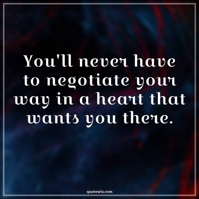 You'll never have to negotiate your way in a heart that wants you there. You'll never have to negotiate your way in a heart that wants you there.