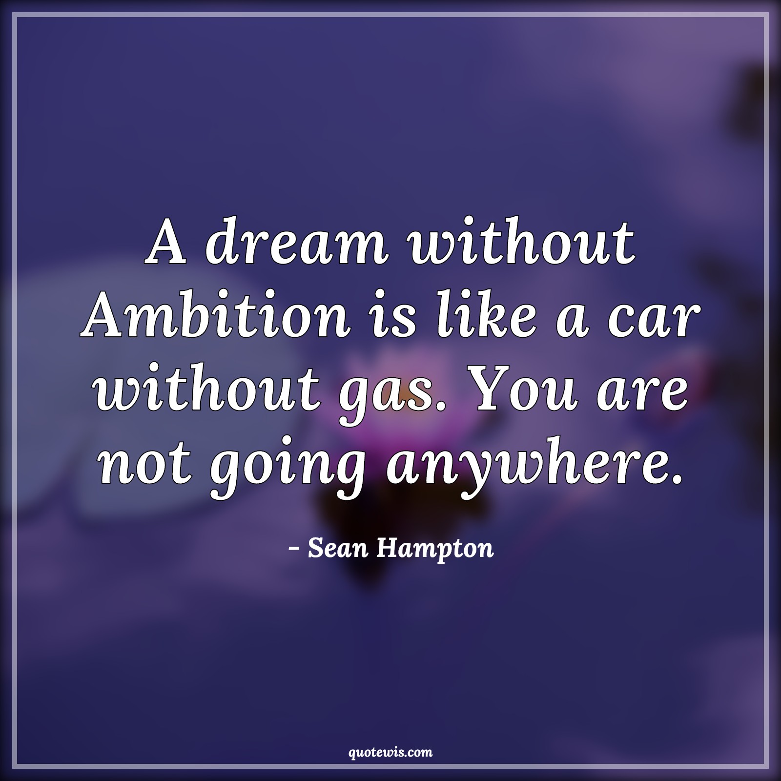 A dream without Ambition is like a car without gas. You are not going anywhere. - Sean Hampton Quotes | Dream Quotes, Ambition Quotes, A dream without Ambition is like a car without gas. You are not going anywhere. - Sean Hampton Quotes | Dream Quotes, Ambition Quotes,