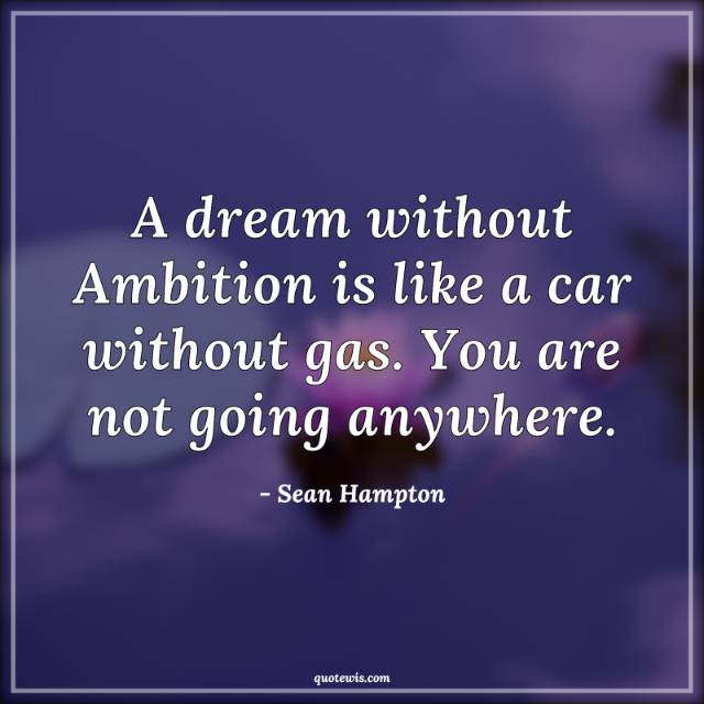 A dream without Ambition is like a car without gas. You are not going anywhere. A dream without Ambition is like a car without gas. You are not going anywhere.