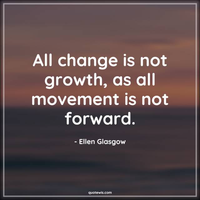 All change is not growth, as all movement is not forward. All change is not growth, as all movement is not forward.