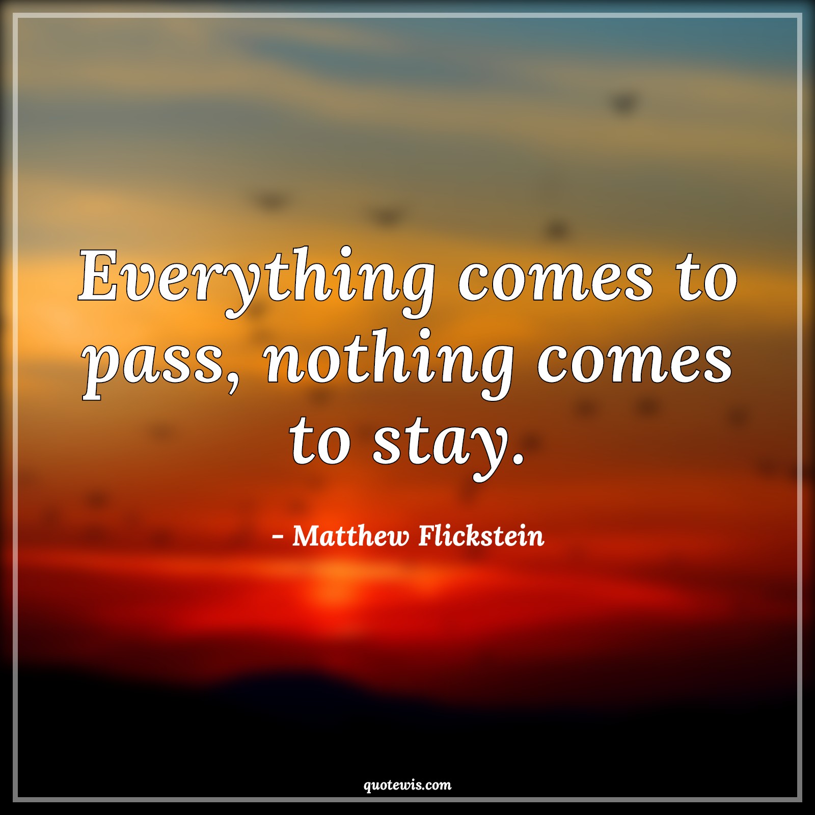 Everything comes to pass, nothing comes to stay. - Matthew Flickstein Quotes |  Everything Quotes, Nothing Quotes, Change Quotes, Hope Quotes, Pass Quotes, Stay Quotes, Everything will be fine Quotes, Everything comes to pass, nothing comes to stay. - Matthew Flickstein Quotes |  Everything Quotes, Nothing Quotes, Change Quotes, Hope Quotes, Pass Quotes, Stay Quotes, Everything will be fine Quotes,