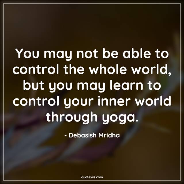 You may not be able to control the whole world, but you may learn to control your inner world through yoga. You may not be able to control the whole world, but you may learn to control your inner world through yoga.