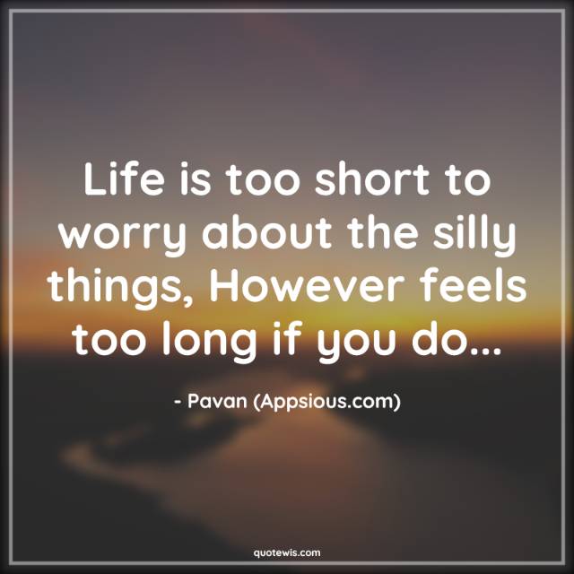Life is too short to worry about the silly things, However feels too long if you do... Life is too short to worry about the silly things, However feels too long if you do...