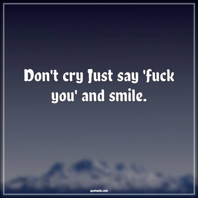 Don't cry Just say 'fuck you' and smile. Don't cry Just say 'fuck you' and smile.