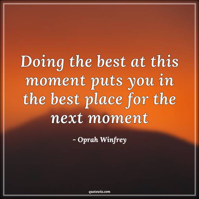 Doing the best at this moment puts you in the best place for the next moment Doing the best at this moment puts you in the best place for the next moment