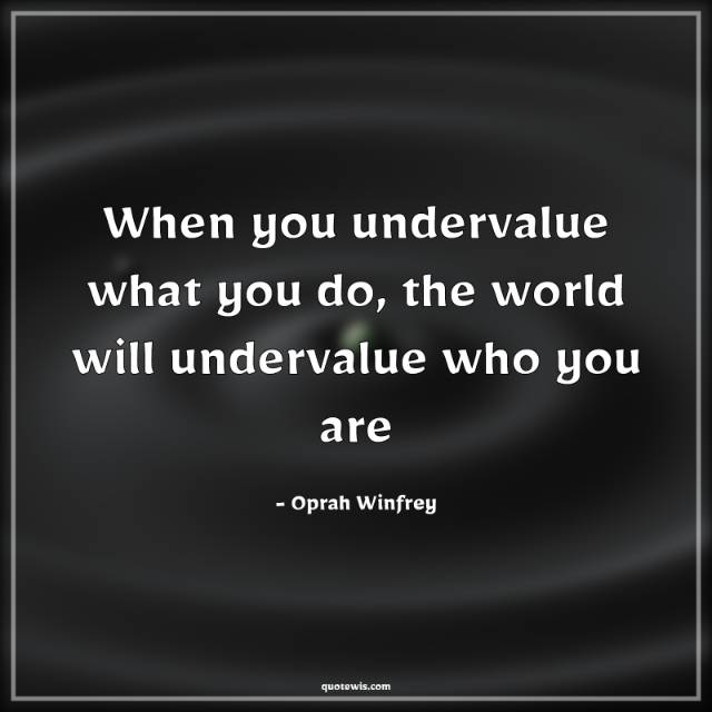When you undervalue what you do, the world will undervalue who you are When you undervalue what you do, the world will undervalue who you are