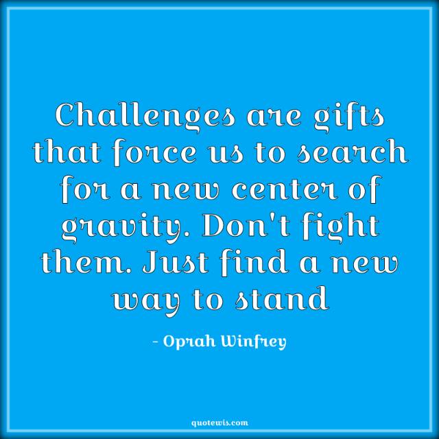 Challenges are gifts that force us to search for a new center of gravity. Don't fight them. Just find a new way to stand Challenges are gifts that force us to search for a new center of gravity. Don't fight them. Just find a new way to stand