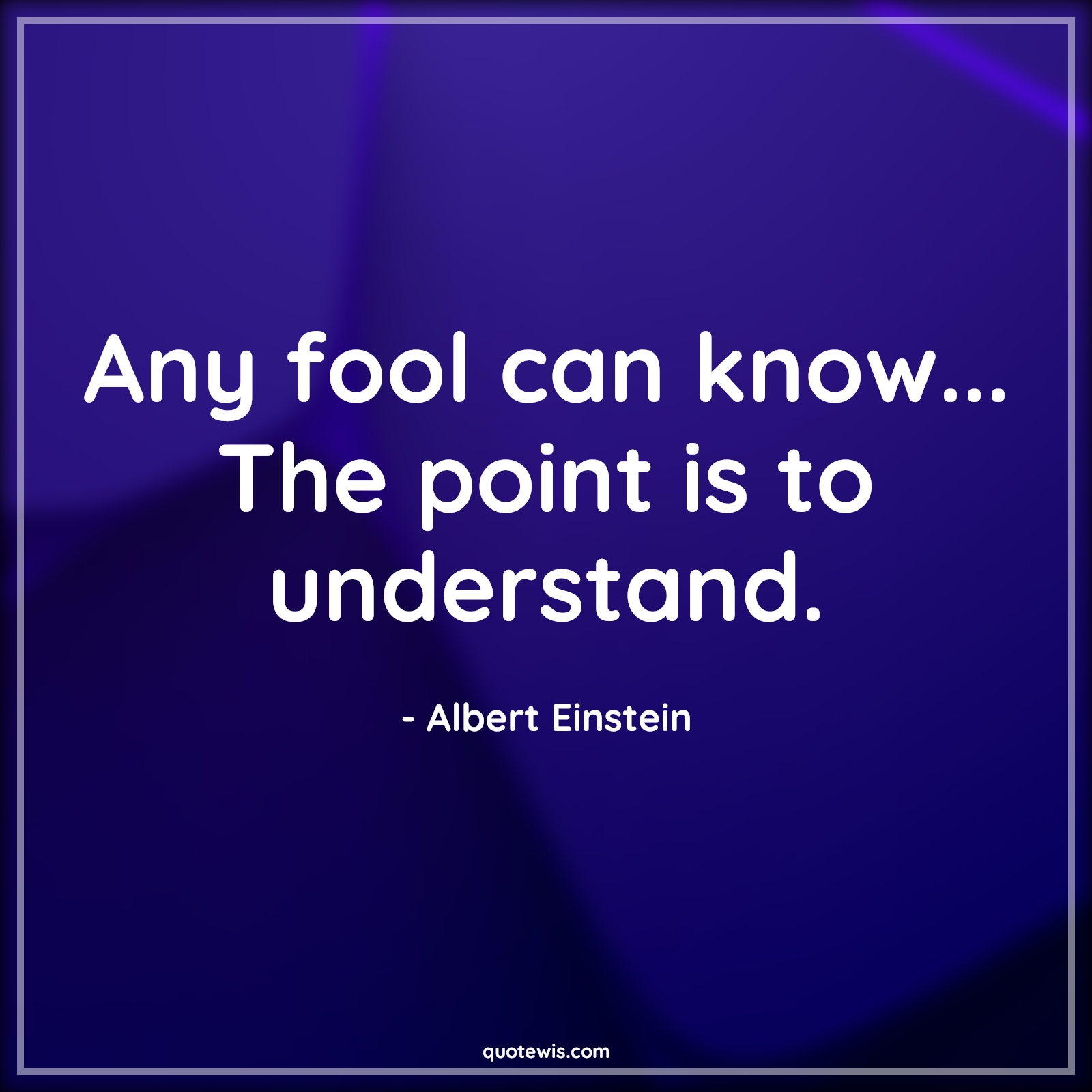 Any fool can know... The point is to understand. - Albert Einstein Quotes |  Any fool can know... The point is to understand. - Albert Einstein Quotes |