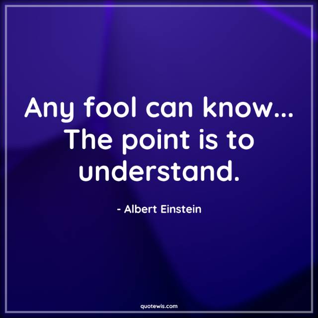 Any fool can know... The point is to understand. Any fool can know... The point is to understand.