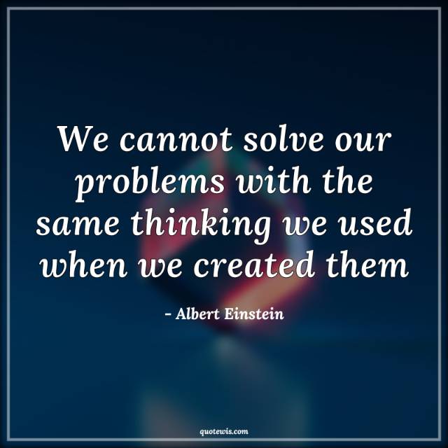 We cannot solve our problems with the same thinking we used when we created them We cannot solve our problems with the same thinking we used when we created them